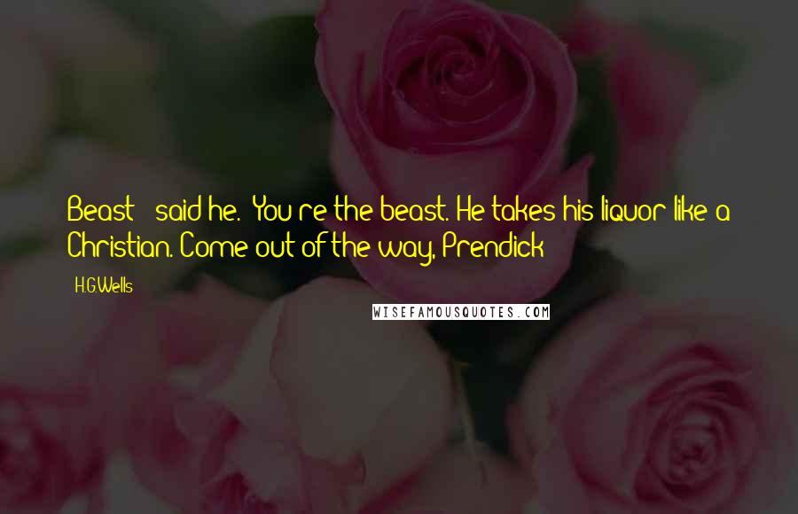 H.G.Wells Quotes: Beast!" said he. "You're the beast. He takes his liquor like a Christian. Come out of the way, Prendick!