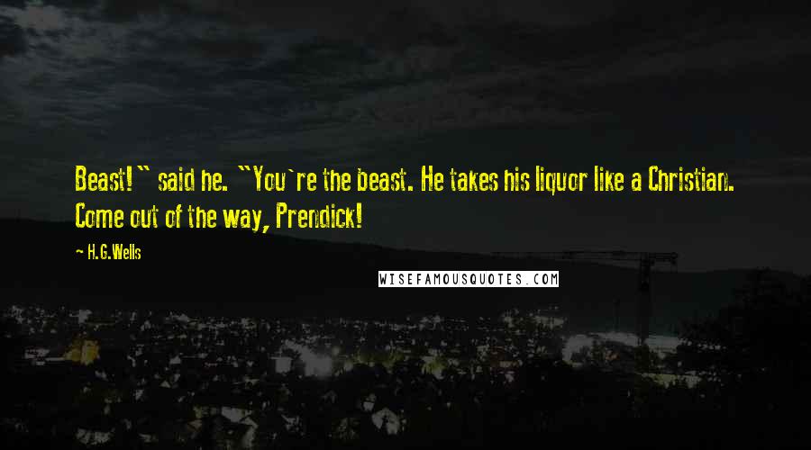 H.G.Wells Quotes: Beast!" said he. "You're the beast. He takes his liquor like a Christian. Come out of the way, Prendick!