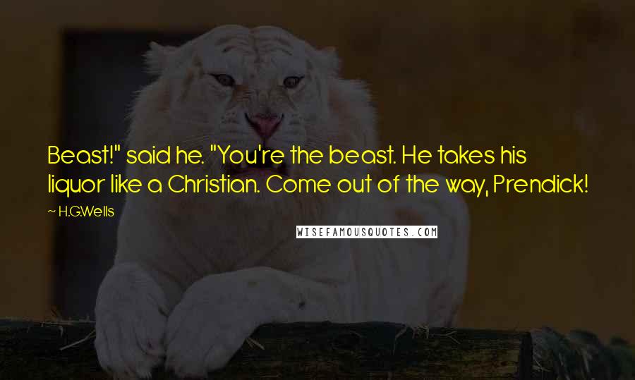 H.G.Wells Quotes: Beast!" said he. "You're the beast. He takes his liquor like a Christian. Come out of the way, Prendick!
