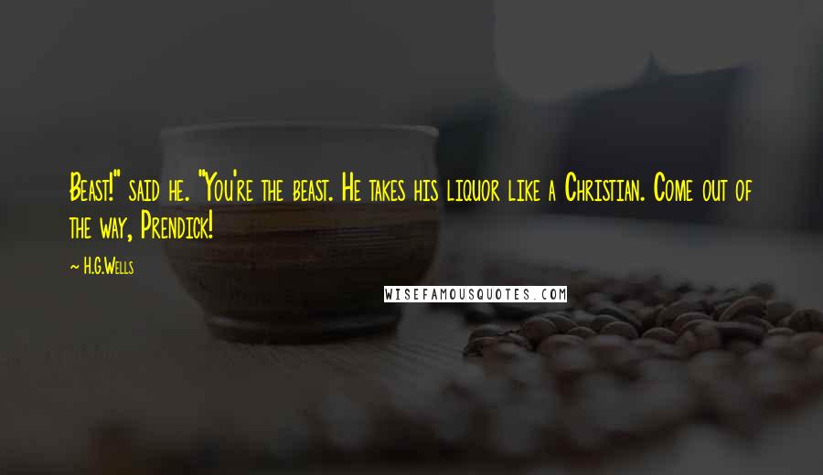 H.G.Wells Quotes: Beast!" said he. "You're the beast. He takes his liquor like a Christian. Come out of the way, Prendick!