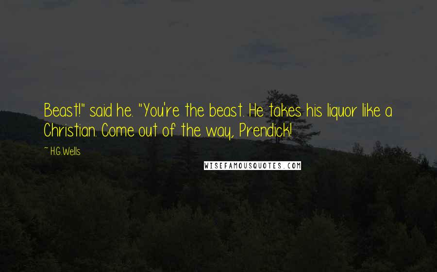 H.G.Wells Quotes: Beast!" said he. "You're the beast. He takes his liquor like a Christian. Come out of the way, Prendick!