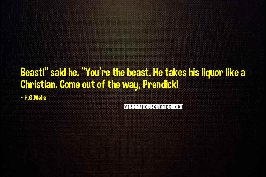 H.G.Wells Quotes: Beast!" said he. "You're the beast. He takes his liquor like a Christian. Come out of the way, Prendick!