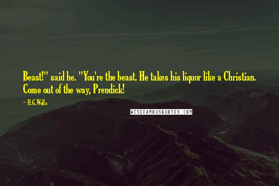 H.G.Wells Quotes: Beast!" said he. "You're the beast. He takes his liquor like a Christian. Come out of the way, Prendick!