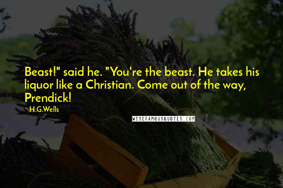 H.G.Wells Quotes: Beast!" said he. "You're the beast. He takes his liquor like a Christian. Come out of the way, Prendick!
