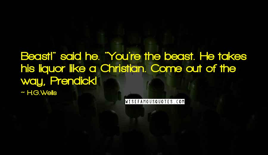 H.G.Wells Quotes: Beast!" said he. "You're the beast. He takes his liquor like a Christian. Come out of the way, Prendick!