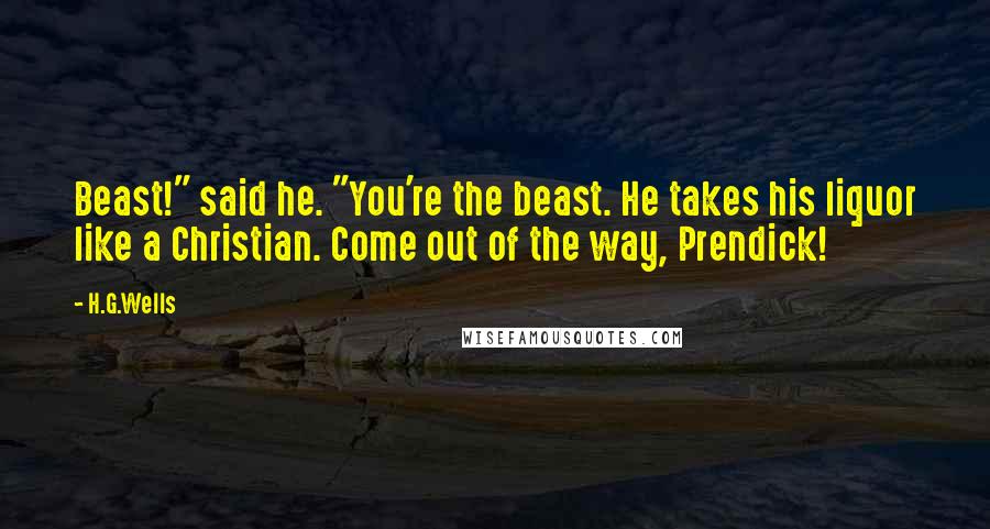 H.G.Wells Quotes: Beast!" said he. "You're the beast. He takes his liquor like a Christian. Come out of the way, Prendick!
