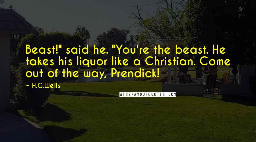 H.G.Wells Quotes: Beast!" said he. "You're the beast. He takes his liquor like a Christian. Come out of the way, Prendick!