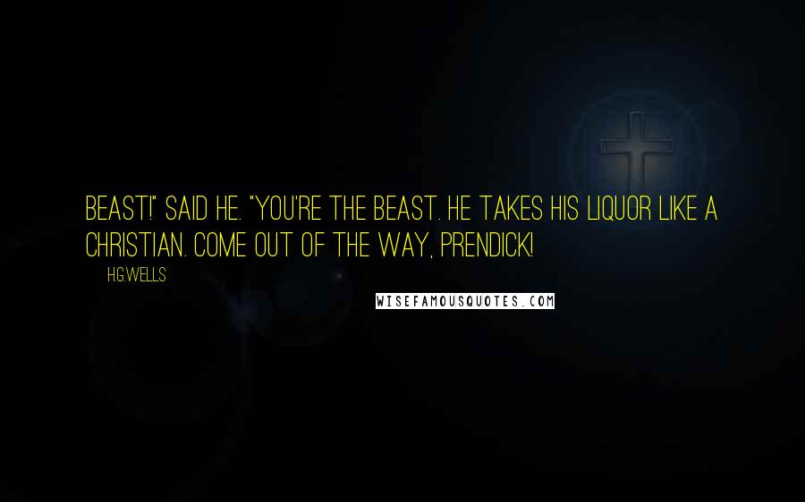H.G.Wells Quotes: Beast!" said he. "You're the beast. He takes his liquor like a Christian. Come out of the way, Prendick!
