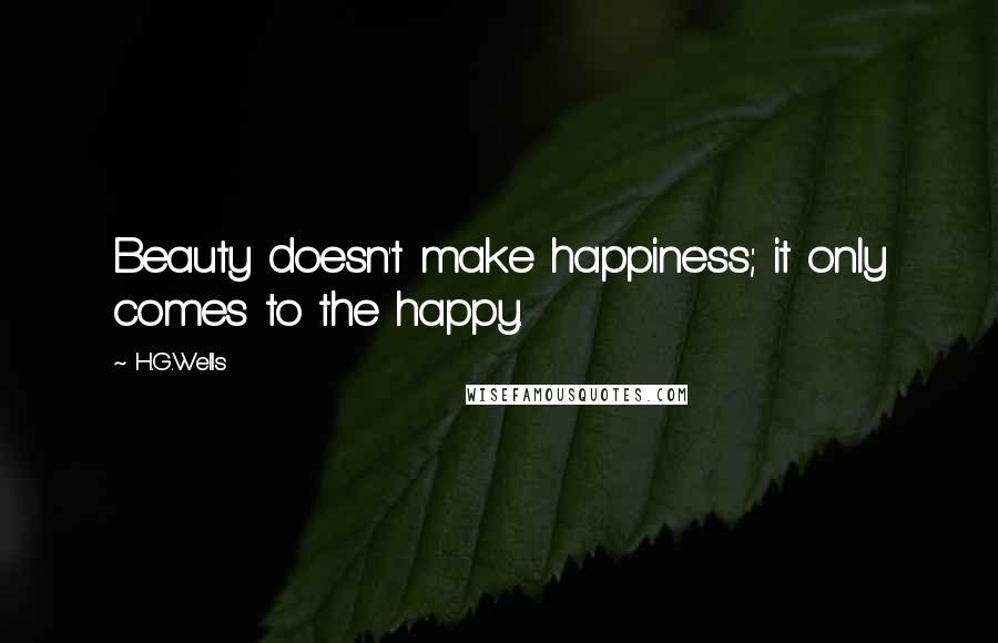 H.G.Wells Quotes: Beauty doesn't make happiness; it only comes to the happy.