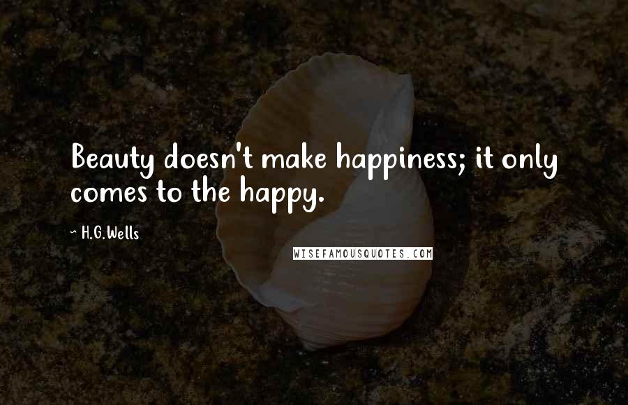 H.G.Wells Quotes: Beauty doesn't make happiness; it only comes to the happy.