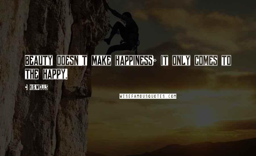 H.G.Wells Quotes: Beauty doesn't make happiness; it only comes to the happy.