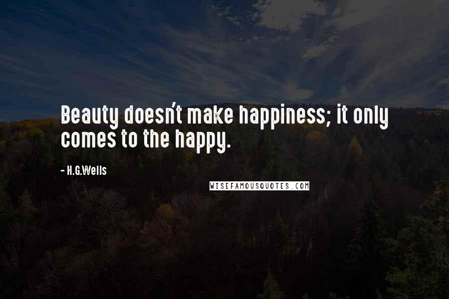 H.G.Wells Quotes: Beauty doesn't make happiness; it only comes to the happy.