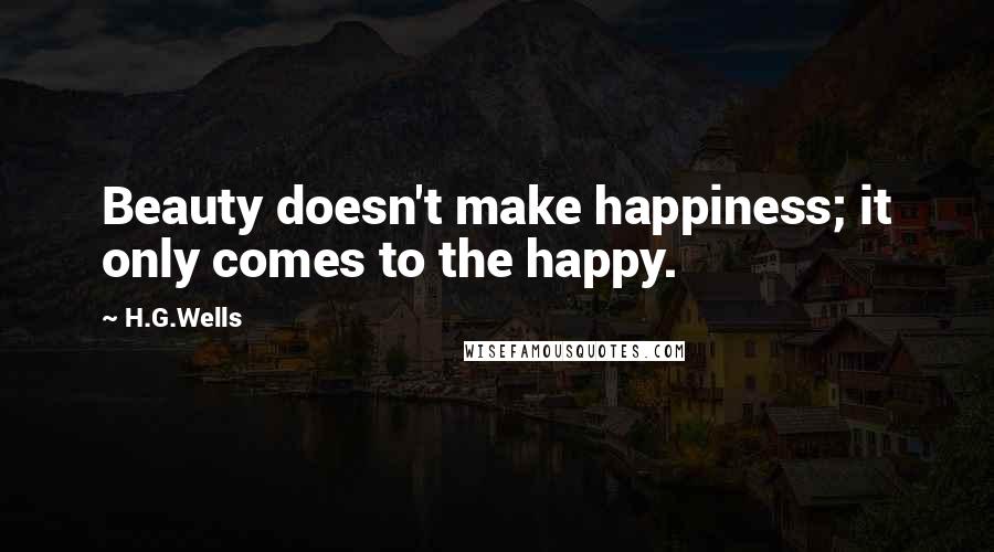 H.G.Wells Quotes: Beauty doesn't make happiness; it only comes to the happy.