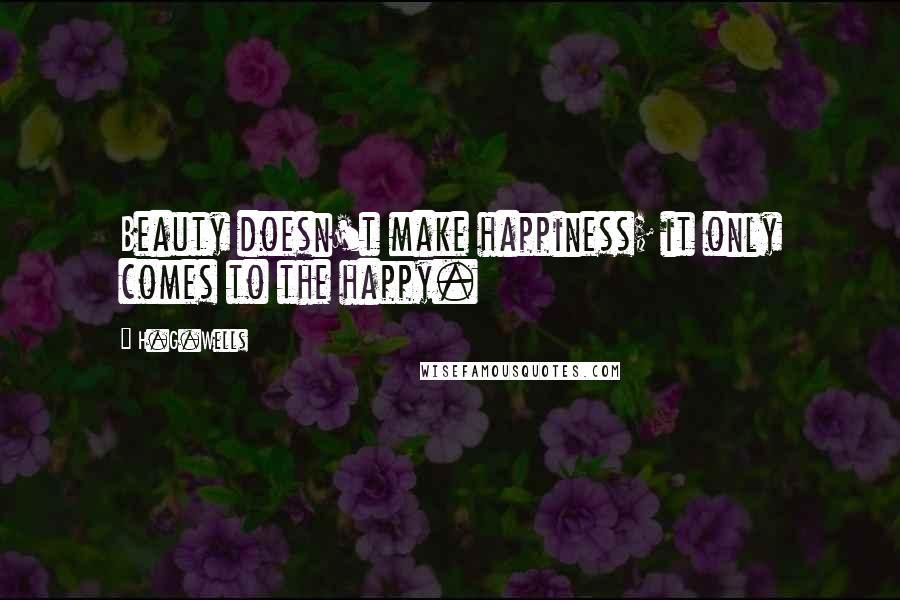 H.G.Wells Quotes: Beauty doesn't make happiness; it only comes to the happy.