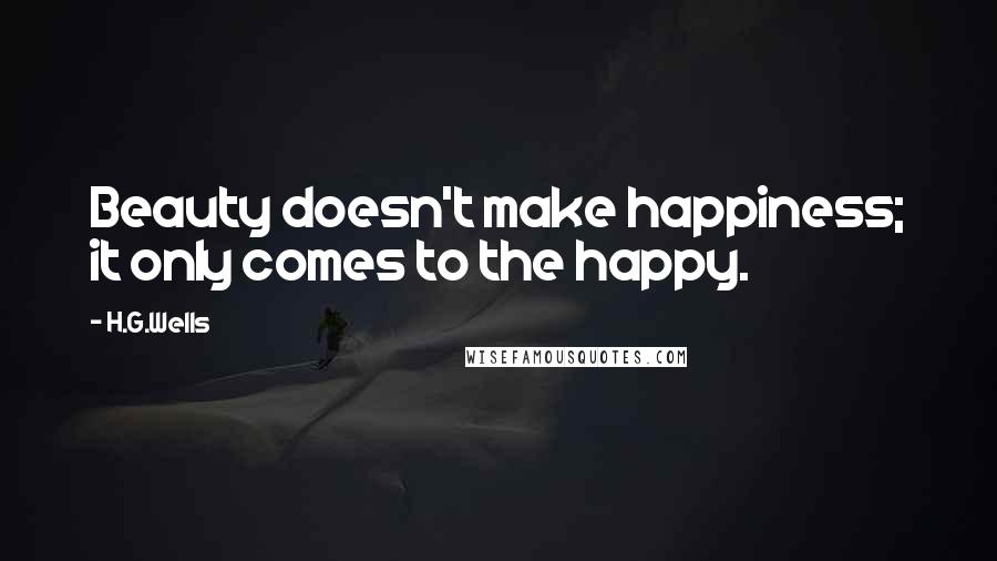 H.G.Wells Quotes: Beauty doesn't make happiness; it only comes to the happy.