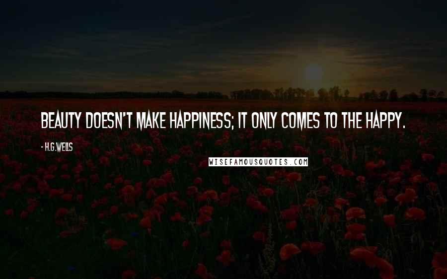 H.G.Wells Quotes: Beauty doesn't make happiness; it only comes to the happy.