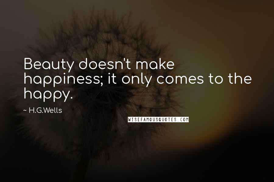 H.G.Wells Quotes: Beauty doesn't make happiness; it only comes to the happy.