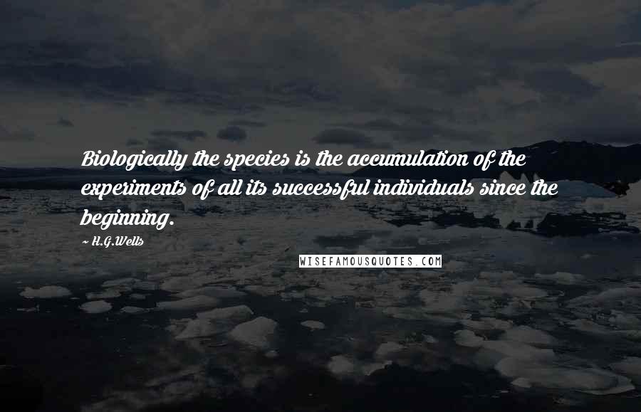 H.G.Wells Quotes: Biologically the species is the accumulation of the experiments of all its successful individuals since the beginning.