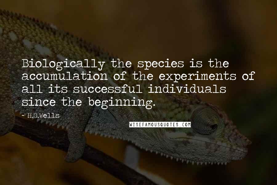 H.G.Wells Quotes: Biologically the species is the accumulation of the experiments of all its successful individuals since the beginning.