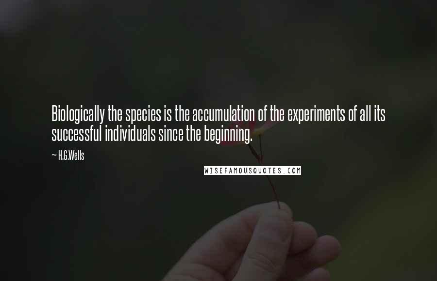 H.G.Wells Quotes: Biologically the species is the accumulation of the experiments of all its successful individuals since the beginning.
