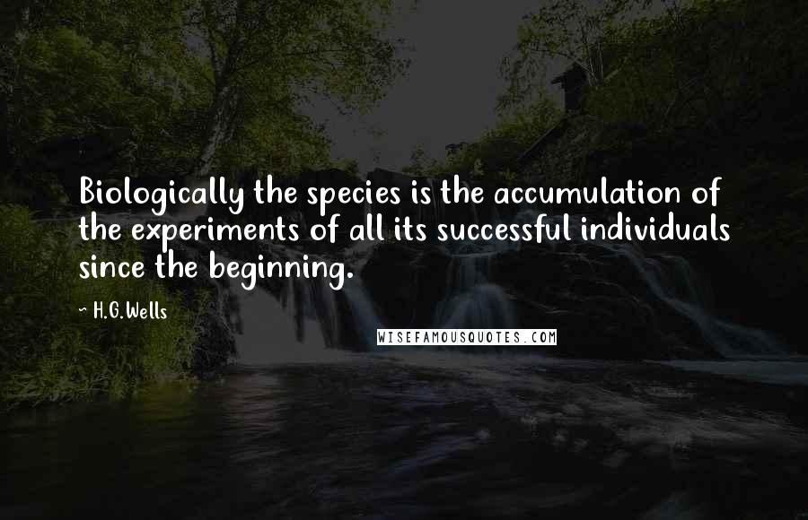 H.G.Wells Quotes: Biologically the species is the accumulation of the experiments of all its successful individuals since the beginning.