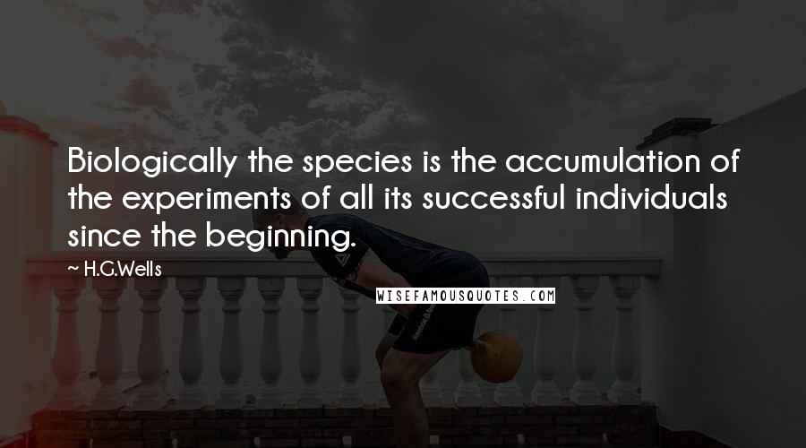 H.G.Wells Quotes: Biologically the species is the accumulation of the experiments of all its successful individuals since the beginning.