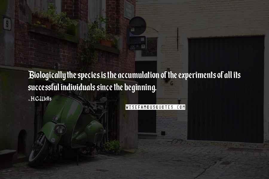 H.G.Wells Quotes: Biologically the species is the accumulation of the experiments of all its successful individuals since the beginning.