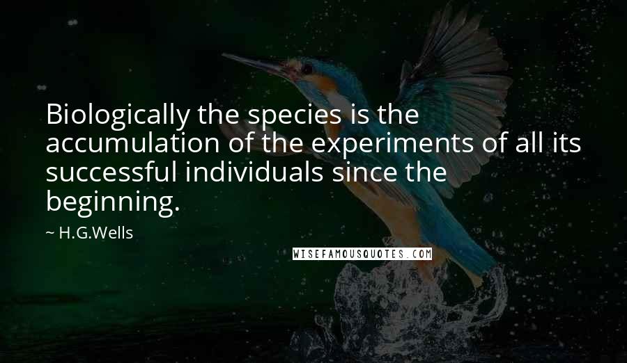 H.G.Wells Quotes: Biologically the species is the accumulation of the experiments of all its successful individuals since the beginning.