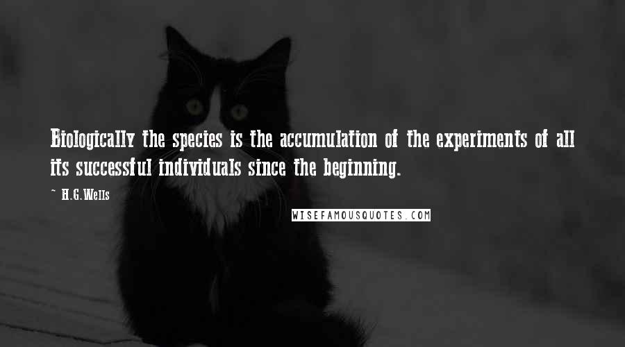 H.G.Wells Quotes: Biologically the species is the accumulation of the experiments of all its successful individuals since the beginning.