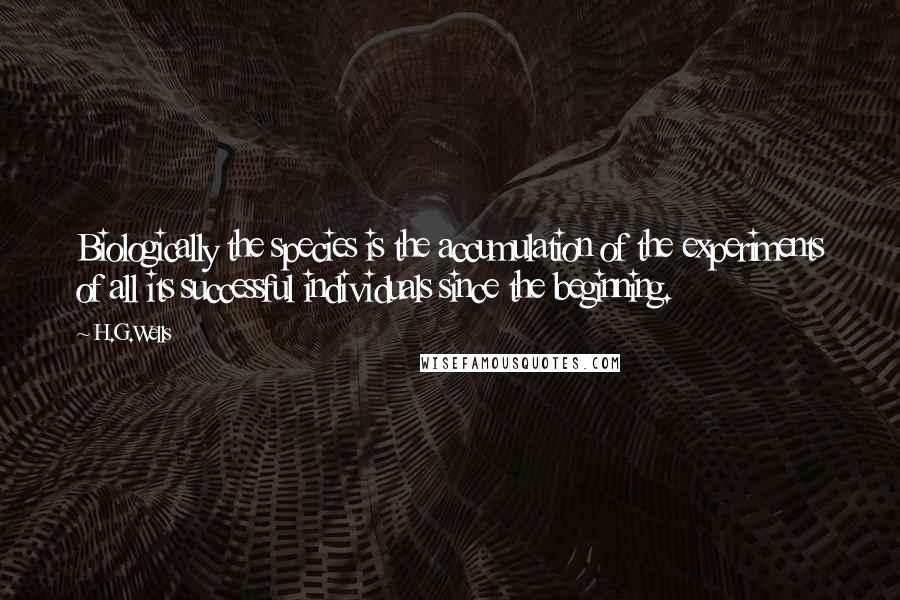 H.G.Wells Quotes: Biologically the species is the accumulation of the experiments of all its successful individuals since the beginning.