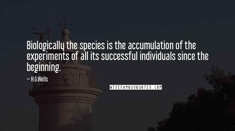 H.G.Wells Quotes: Biologically the species is the accumulation of the experiments of all its successful individuals since the beginning.