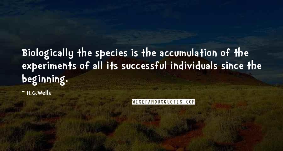 H.G.Wells Quotes: Biologically the species is the accumulation of the experiments of all its successful individuals since the beginning.