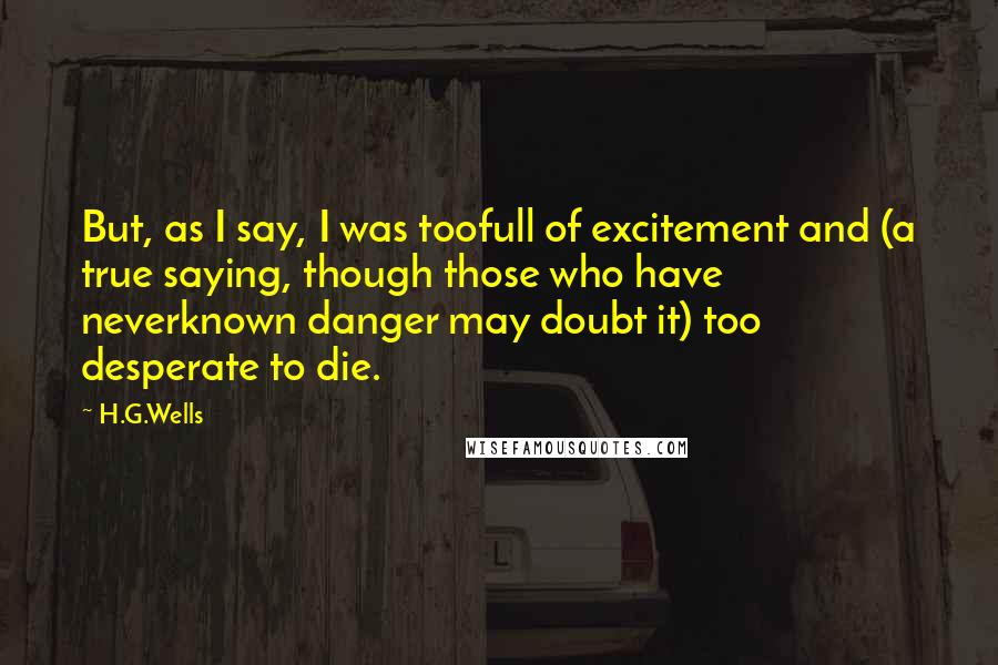 H.G.Wells Quotes: But, as I say, I was toofull of excitement and (a true saying, though those who have neverknown danger may doubt it) too desperate to die.