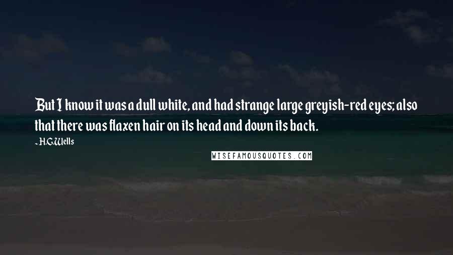 H.G.Wells Quotes: But I know it was a dull white, and had strange large greyish-red eyes; also that there was flaxen hair on its head and down its back.