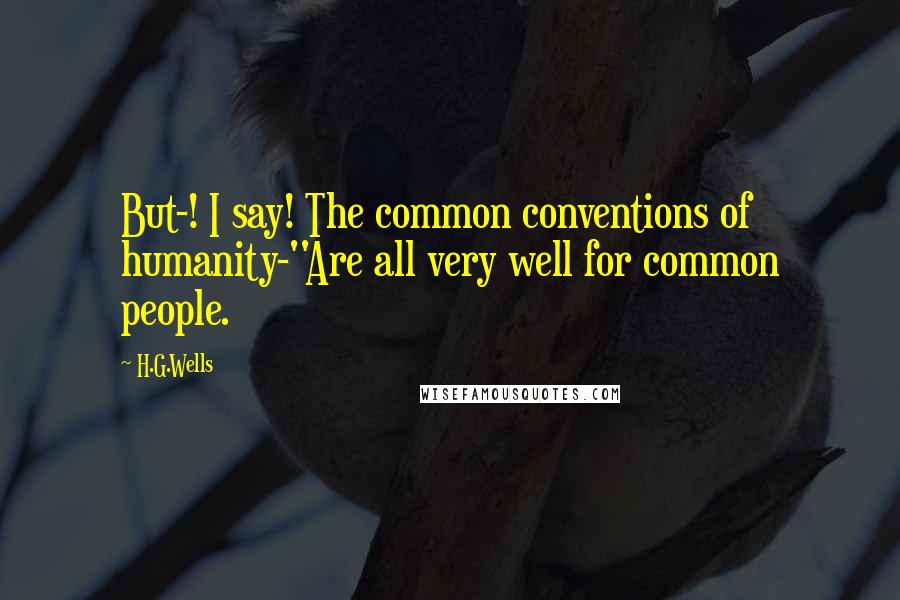 H.G.Wells Quotes: But-! I say! The common conventions of humanity-''Are all very well for common people.