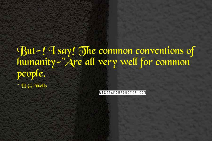 H.G.Wells Quotes: But-! I say! The common conventions of humanity-''Are all very well for common people.