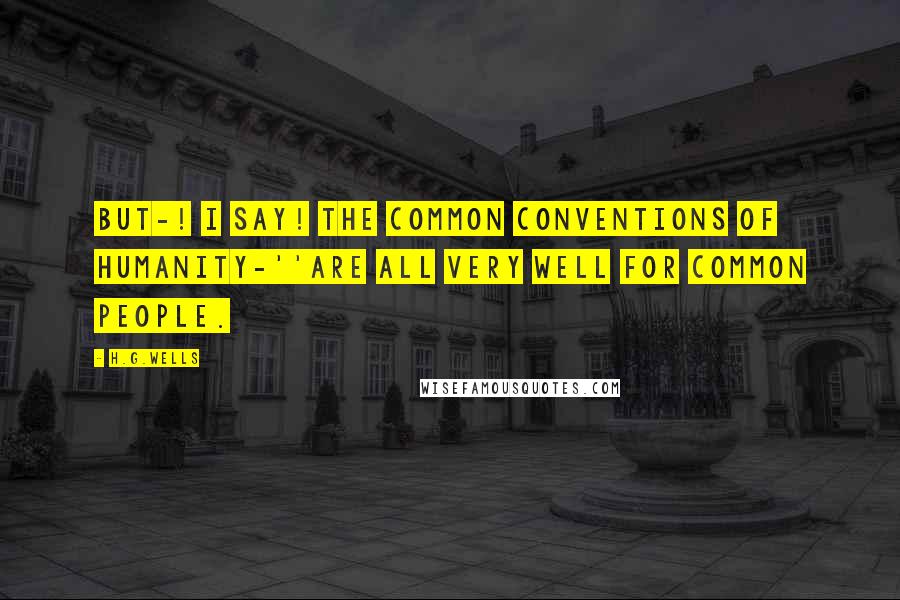 H.G.Wells Quotes: But-! I say! The common conventions of humanity-''Are all very well for common people.