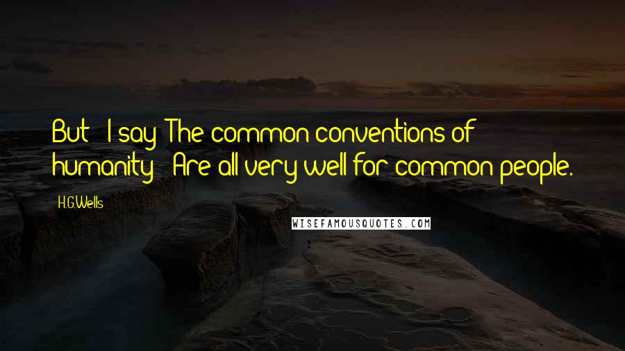 H.G.Wells Quotes: But-! I say! The common conventions of humanity-''Are all very well for common people.