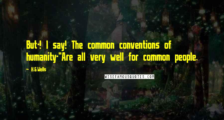H.G.Wells Quotes: But-! I say! The common conventions of humanity-''Are all very well for common people.