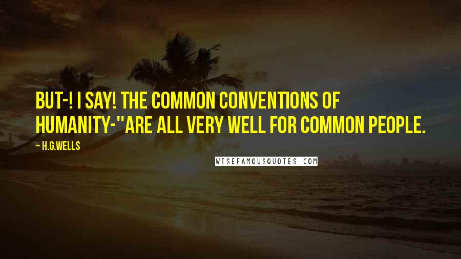 H.G.Wells Quotes: But-! I say! The common conventions of humanity-''Are all very well for common people.