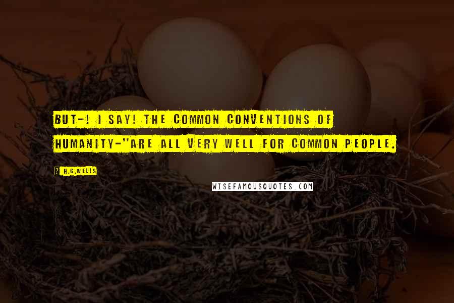 H.G.Wells Quotes: But-! I say! The common conventions of humanity-''Are all very well for common people.