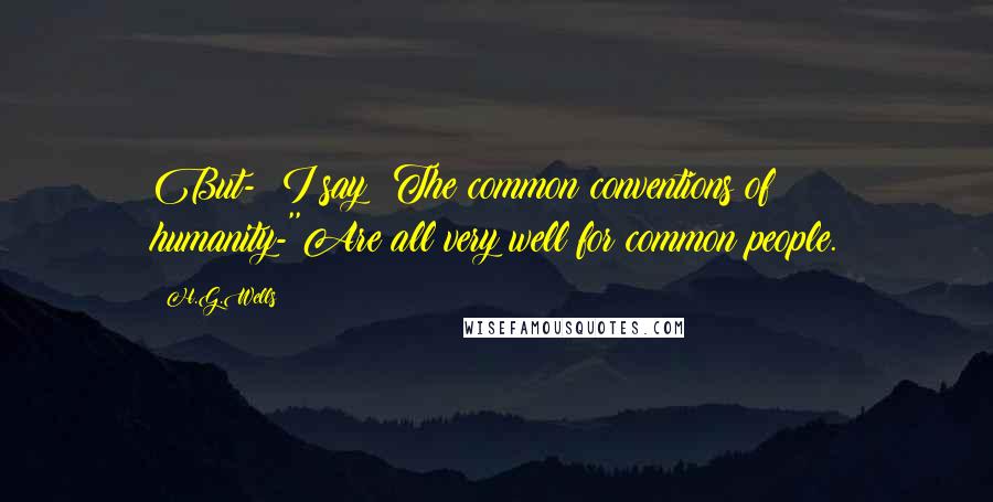 H.G.Wells Quotes: But-! I say! The common conventions of humanity-''Are all very well for common people.