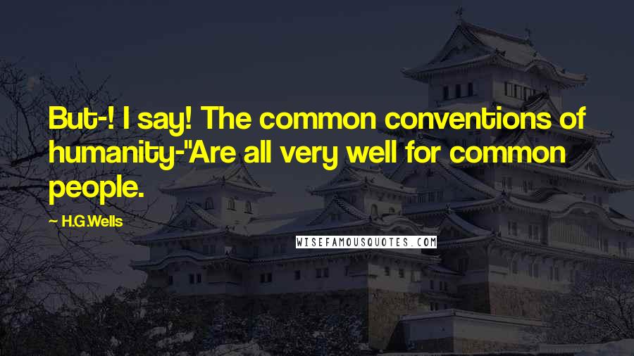 H.G.Wells Quotes: But-! I say! The common conventions of humanity-''Are all very well for common people.