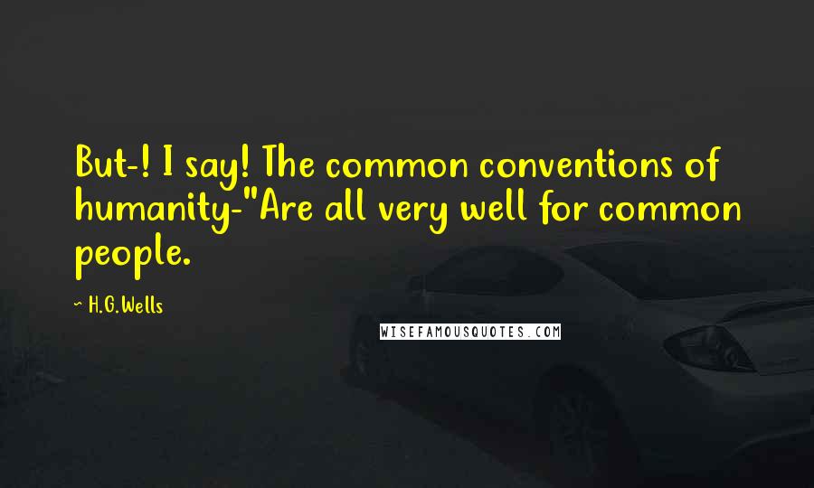 H.G.Wells Quotes: But-! I say! The common conventions of humanity-''Are all very well for common people.