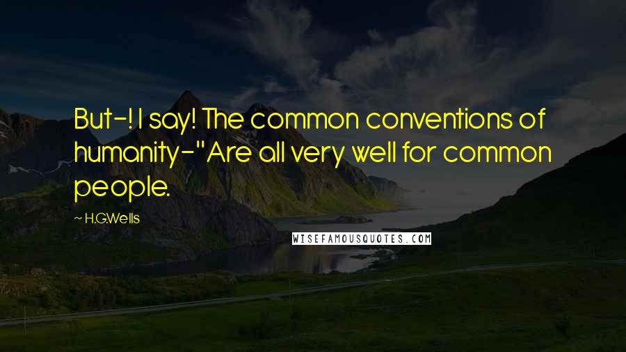 H.G.Wells Quotes: But-! I say! The common conventions of humanity-''Are all very well for common people.