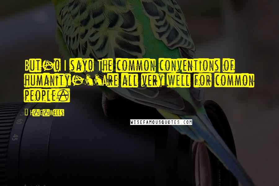 H.G.Wells Quotes: But-! I say! The common conventions of humanity-''Are all very well for common people.