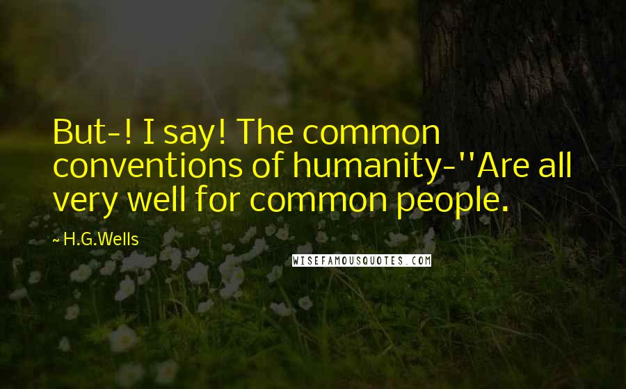 H.G.Wells Quotes: But-! I say! The common conventions of humanity-''Are all very well for common people.