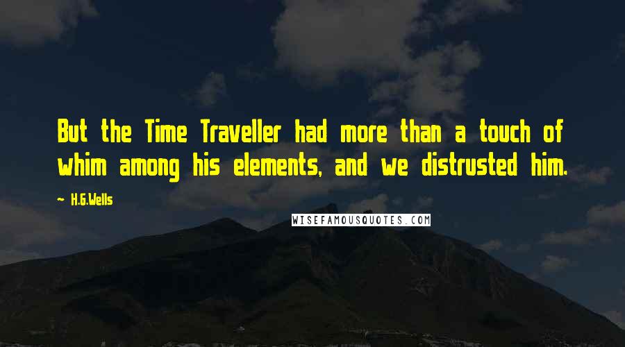 H.G.Wells Quotes: But the Time Traveller had more than a touch of whim among his elements, and we distrusted him.