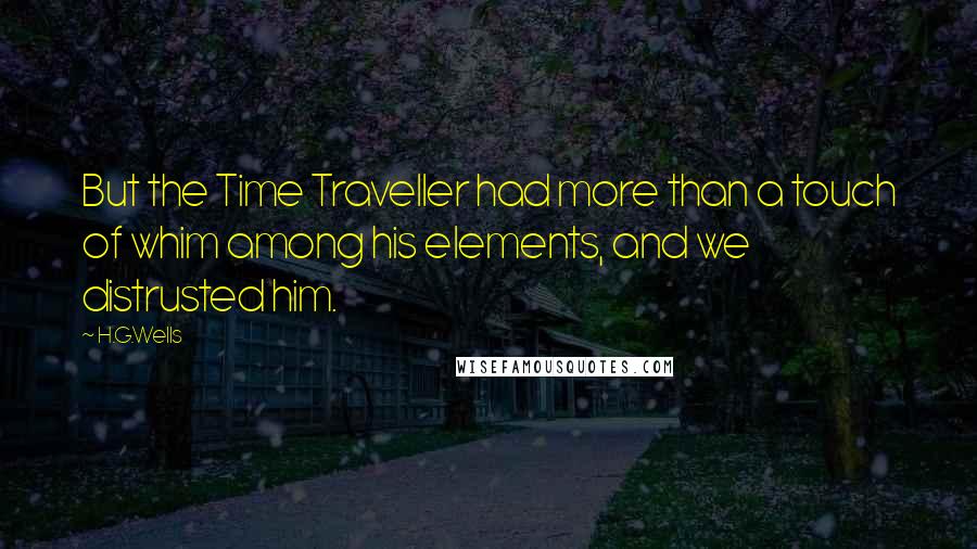 H.G.Wells Quotes: But the Time Traveller had more than a touch of whim among his elements, and we distrusted him.