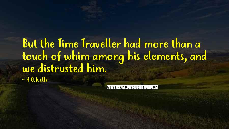 H.G.Wells Quotes: But the Time Traveller had more than a touch of whim among his elements, and we distrusted him.